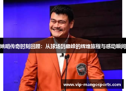 姚明传奇时刻回顾：从球场到巅峰的辉煌旅程与感动瞬间