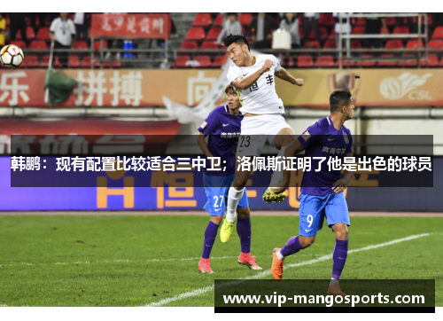 韩鹏：现有配置比较适合三中卫；洛佩斯证明了他是出色的球员